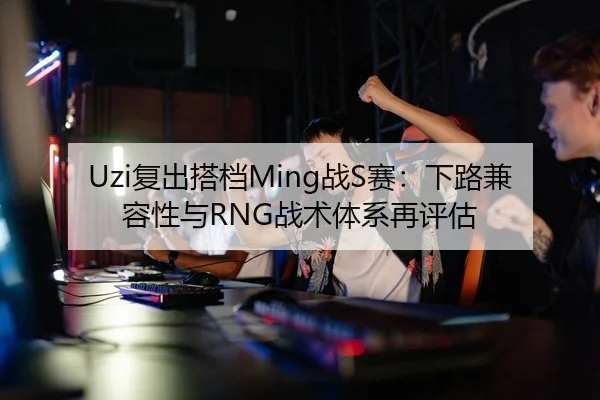 Uzi复出搭档Ming战S赛：下路兼容性与RNG战术体系再评估